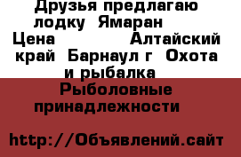 Друзья предлагаю лодку  Ямаран 360 › Цена ­ 25 000 - Алтайский край, Барнаул г. Охота и рыбалка » Рыболовные принадлежности   